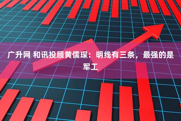 广升网 和讯投顾黄儒琛：明线有三条，最强的是军工
