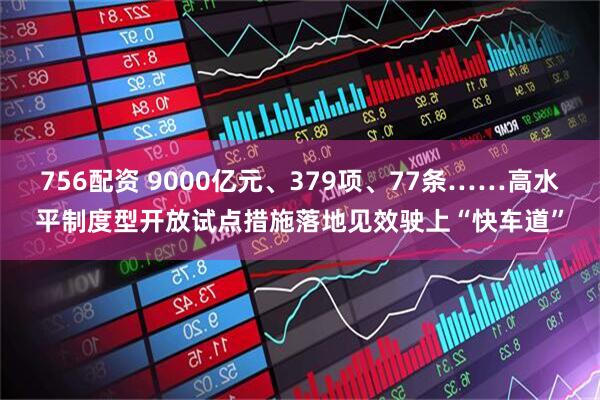 756配资 9000亿元、379项、77条……高水平制度型开放试点措施落地见效驶上“快车道”