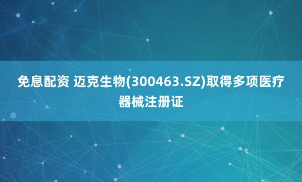 免息配资 迈克生物(300463.SZ)取得多项医疗器械注册证