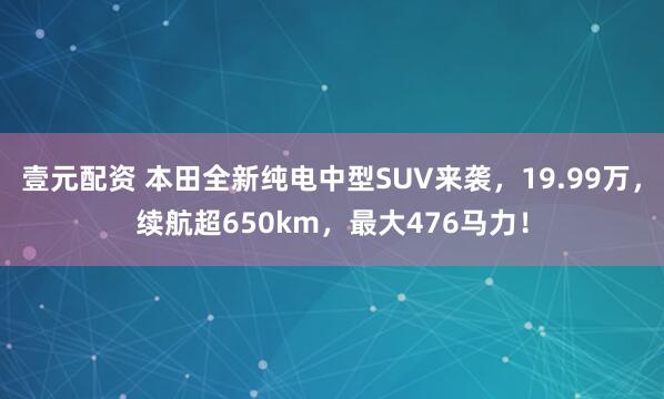 壹元配资 本田全新纯电中型SUV来袭，19.99万，续航超650km，最大476马力！
