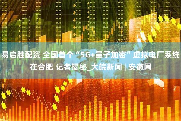 易启胜配资 全国首个“5G+量子加密”虚拟电厂系统在合肥 记者揭秘_大皖新闻 | 安徽网