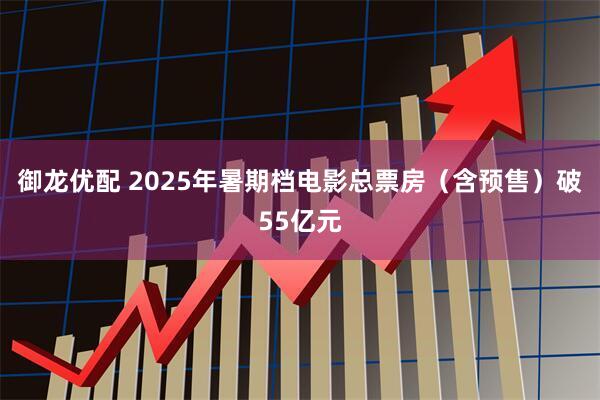 御龙优配 2025年暑期档电影总票房（含预售）破55亿元