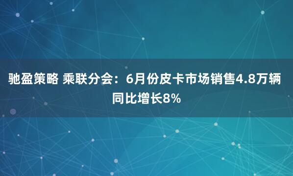 驰盈策略 乘联分会：6月份皮卡市场销售4.8万辆 同比增长8%