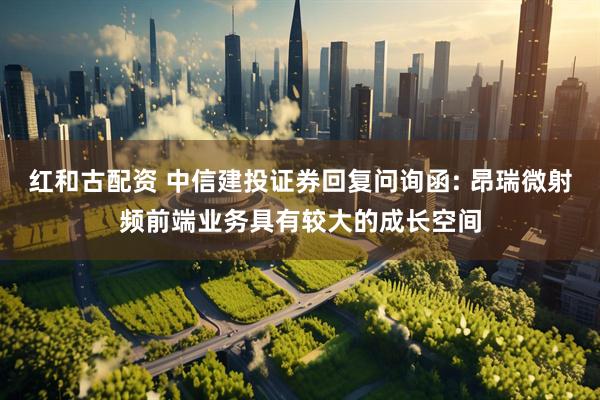 红和古配资 中信建投证券回复问询函: 昂瑞微射频前端业务具有较大的成长空间