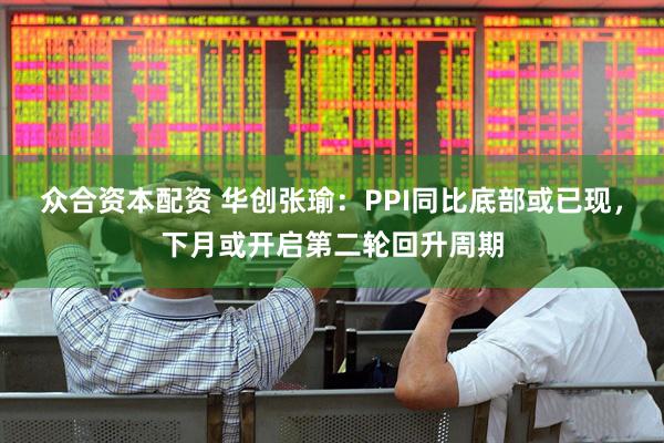 众合资本配资 华创张瑜：PPI同比底部或已现，下月或开启第二轮回升周期