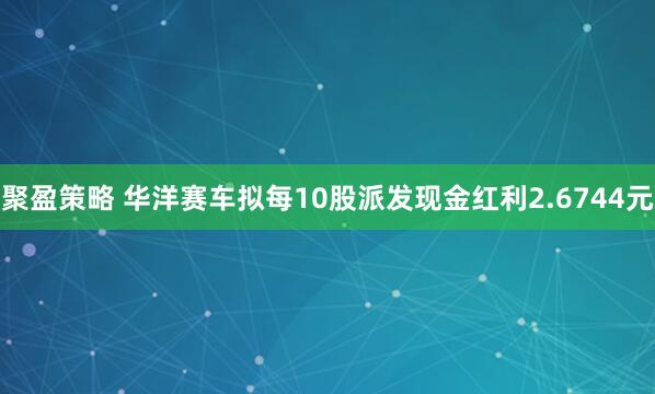 聚盈策略 华洋赛车拟每10股派发现金红利2.6744元