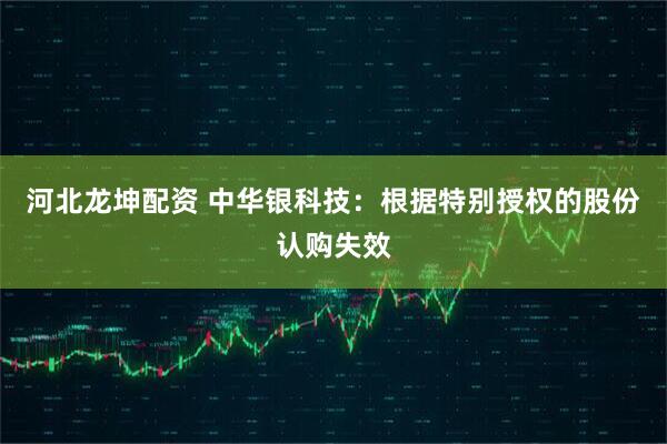河北龙坤配资 中华银科技：根据特别授权的股份认购失效