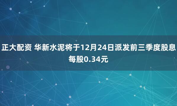 正大配资 华新水泥将于12月24日派发前三季度股息每股0.34元